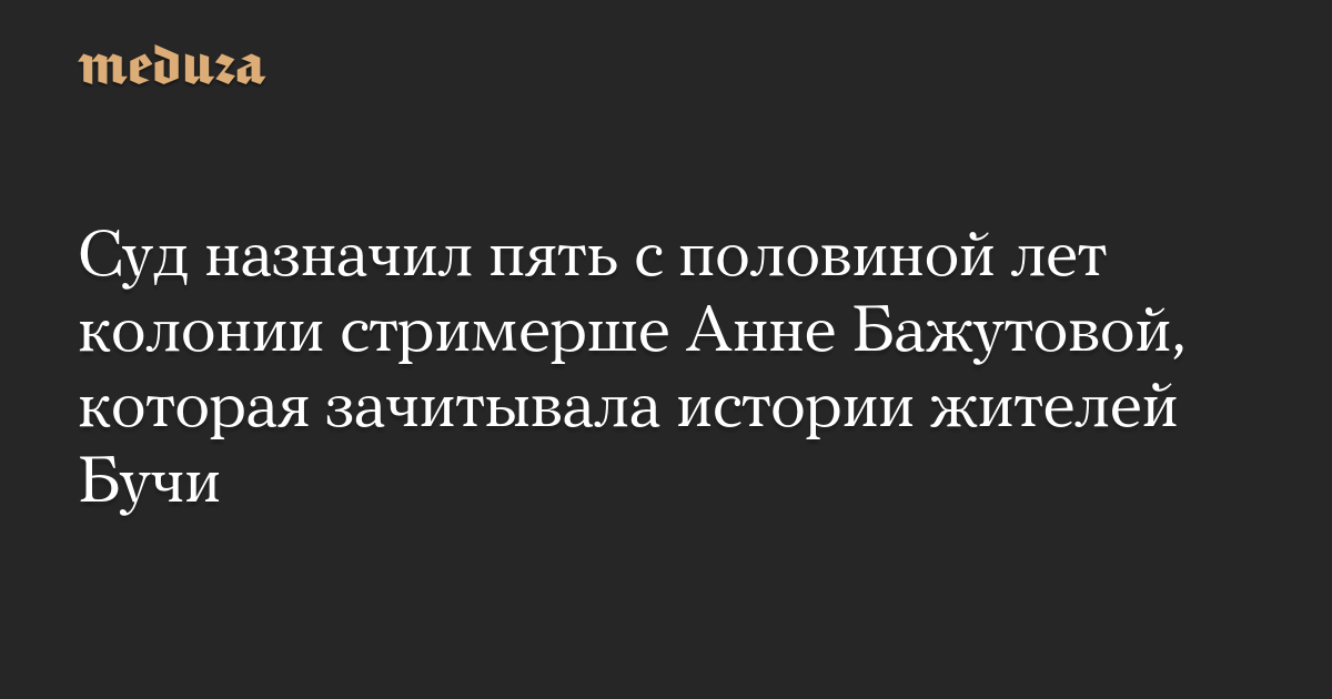 Суд назначил пять с половиной лет колонии стримерше Анне Бажутовой, которая зачитывала истории жителей Бучи